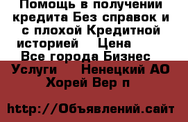 Помощь в получении кредита Без справок и с плохой Кредитной историей  › Цена ­ 11 - Все города Бизнес » Услуги   . Ненецкий АО,Хорей-Вер п.